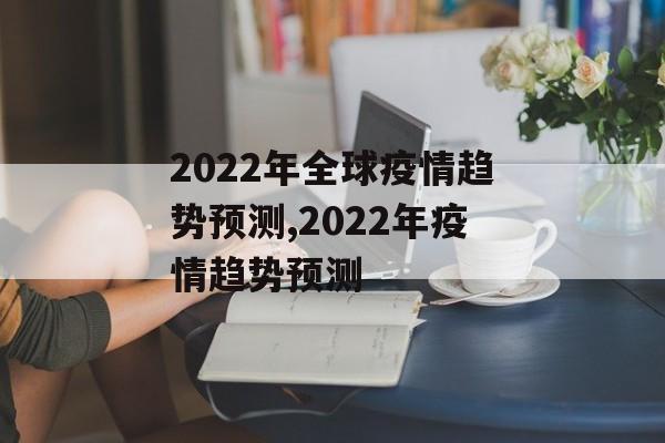 2022年全球疫情趋势预测,2022年疫情趋势预测 2022年全球疫情趋势预测,2022年疫情趋势预测